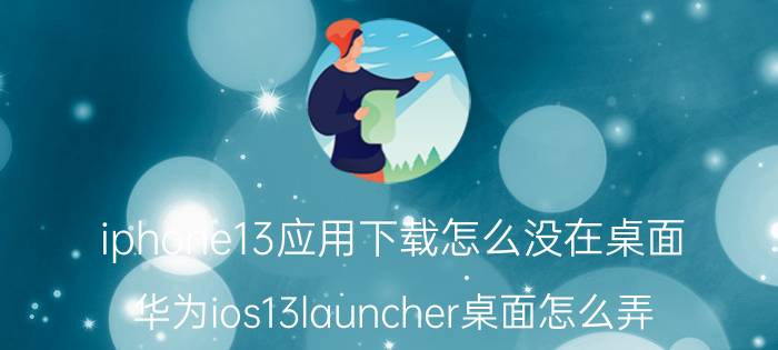 iphone13应用下载怎么没在桌面 华为ios13launcher桌面怎么弄？